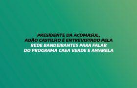 PRESIDENTE DA ACOMASUL, ADÃO CASTILHO É ENTREVISTADO PELA REDE BANDEIRANTES PARA FALAR DO PROGRAMA CASA VERDE E AMARELA