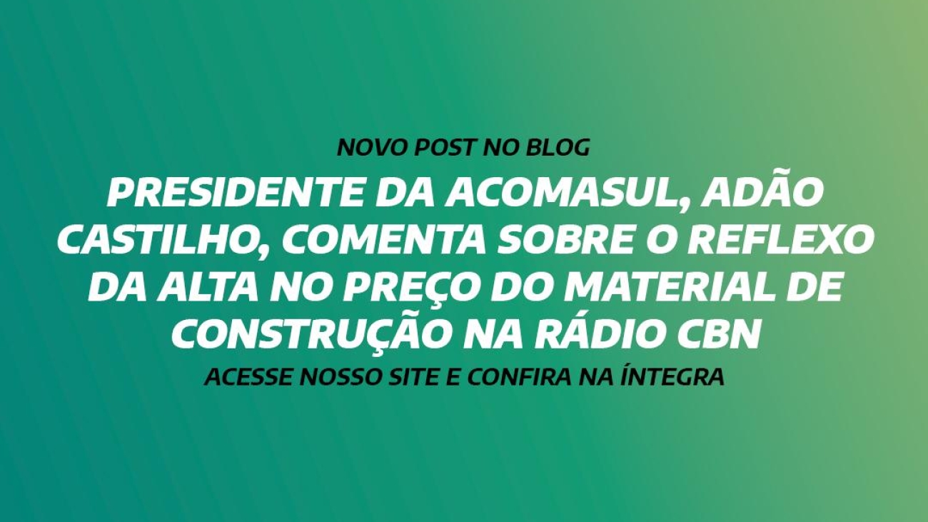 PRESIDENTE DA ACOMASUL, ADÃO CASTILHO, COMENTA SOBRE O REFLEXO DA ALTA NO PREÇO DO MATERIAL DE CONSTRUÇÃO NA RÁDIO CBN